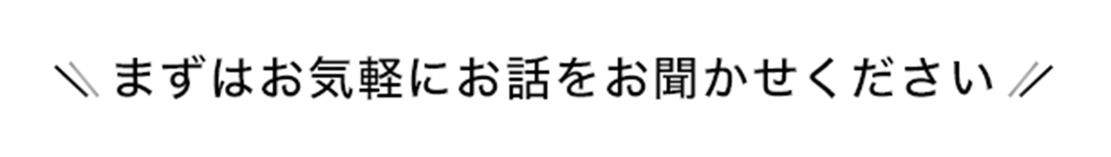 まずはお気軽にお話をお聞かせください